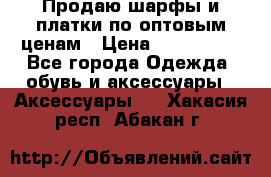 Продаю шарфы и платки по оптовым ценам › Цена ­ 300-2500 - Все города Одежда, обувь и аксессуары » Аксессуары   . Хакасия респ.,Абакан г.